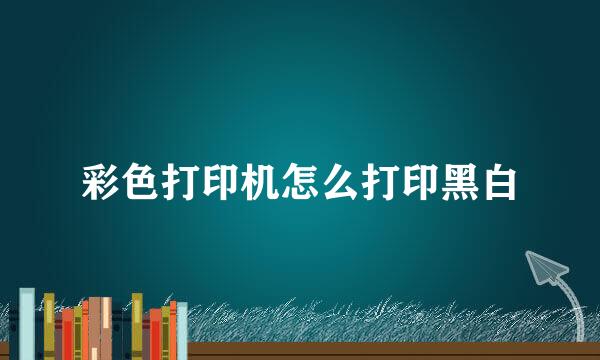 彩色打印机怎么打印黑白