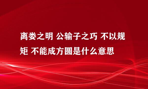 离娄之明 公输子之巧 不以规矩 不能成方圆是什么意思