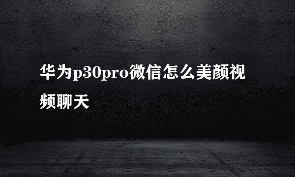 华为p30pro微信怎么美颜视频聊天