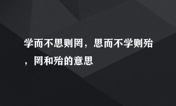 学而不思则罔，思而不学则殆，罔和殆的意思