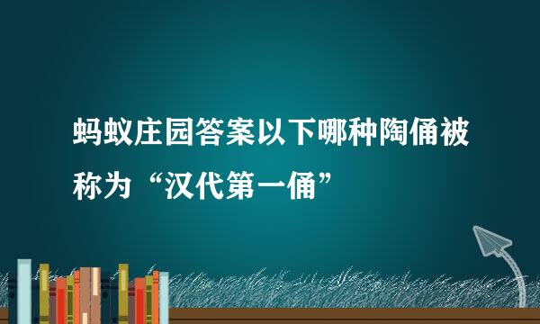 蚂蚁庄园答案以下哪种陶俑被称为“汉代第一俑”