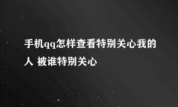 手机qq怎样查看特别关心我的人 被谁特别关心