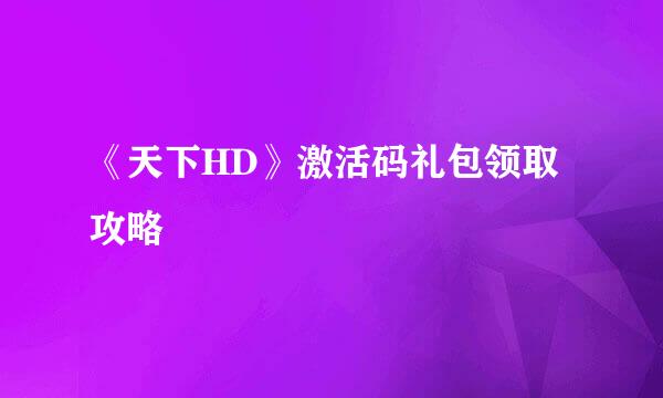 《天下HD》激活码礼包领取攻略