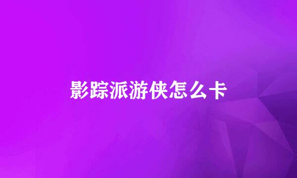 影踪派游侠怎么卡