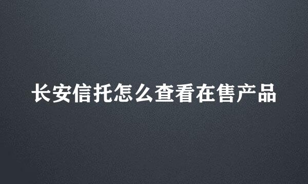 长安信托怎么查看在售产品