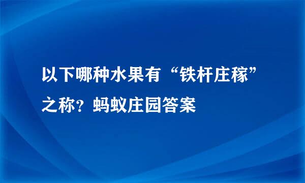 以下哪种水果有“铁杆庄稼”之称？蚂蚁庄园答案