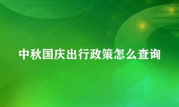 中秋国庆出行政策怎么查询