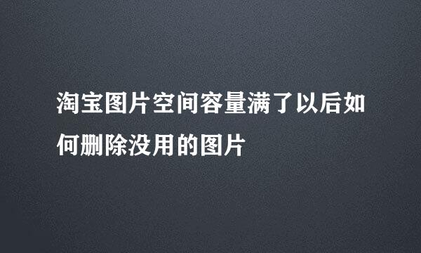 淘宝图片空间容量满了以后如何删除没用的图片