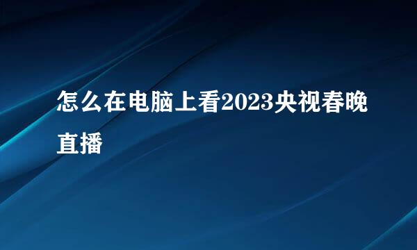怎么在电脑上看2023央视春晚直播