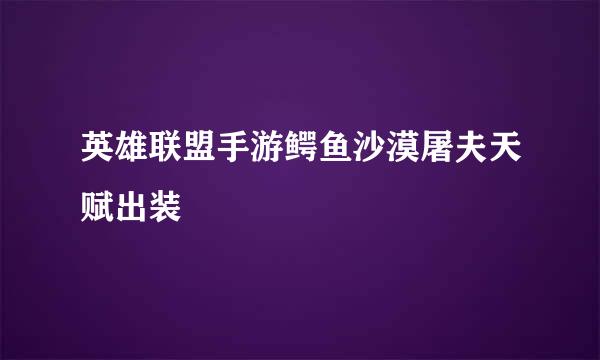英雄联盟手游鳄鱼沙漠屠夫天赋出装