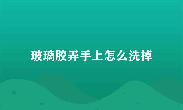 玻璃胶弄手上怎么洗掉