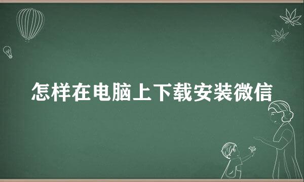 怎样在电脑上下载安装微信