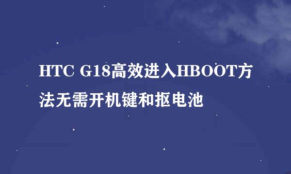 HTC G18高效进入HBOOT方法无需开机键和抠电池