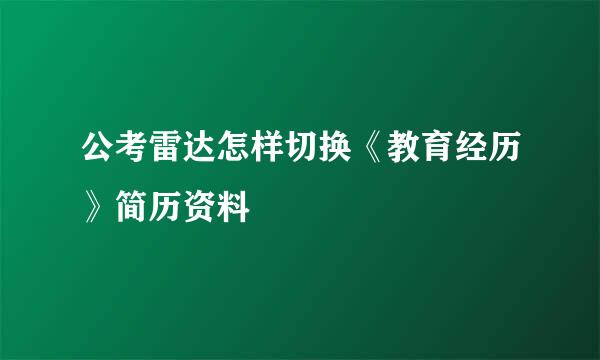 公考雷达怎样切换《教育经历》简历资料