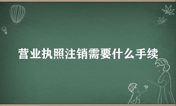 营业执照注销需要什么手续