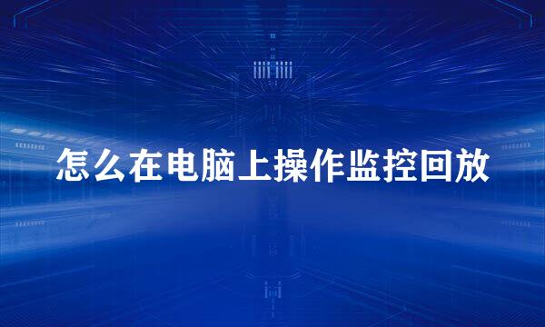 怎么在电脑上操作监控回放