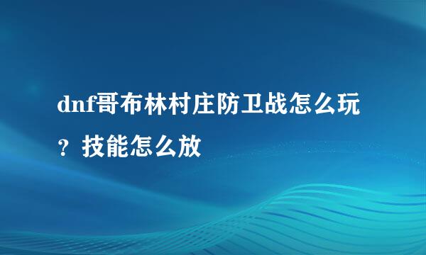 dnf哥布林村庄防卫战怎么玩？技能怎么放