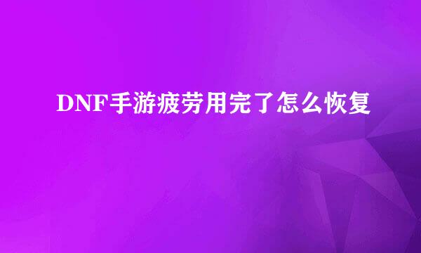 DNF手游疲劳用完了怎么恢复