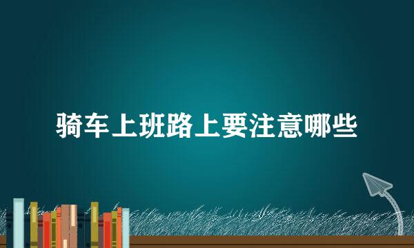 骑车上班路上要注意哪些
