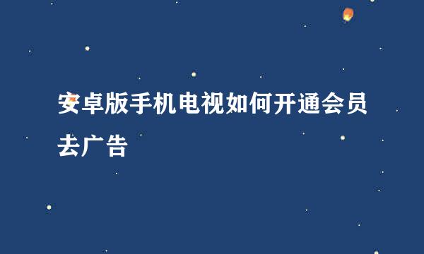 安卓版手机电视如何开通会员去广告