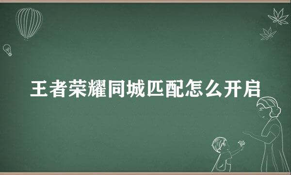王者荣耀同城匹配怎么开启