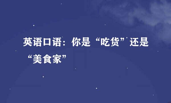 英语口语：你是“吃货”还是“美食家”