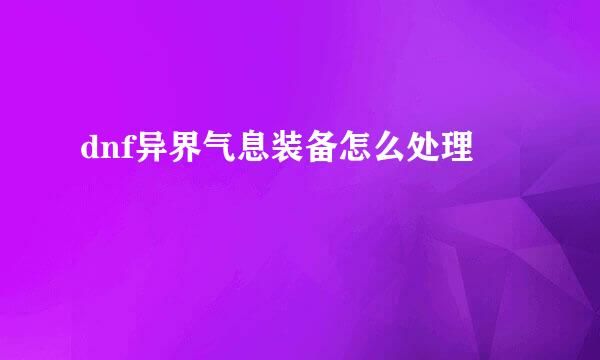 dnf异界气息装备怎么处理