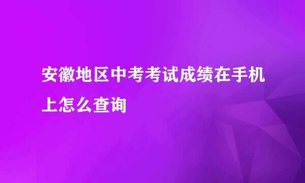安徽地区中考考试成绩在手机上怎么查询
