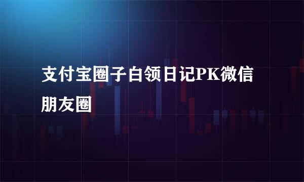 支付宝圈子白领日记PK微信朋友圈