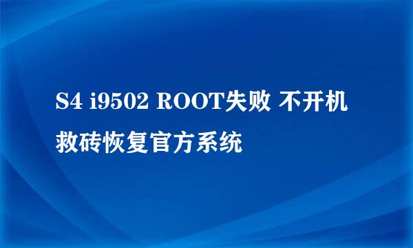 S4 i9502 ROOT失败 不开机 救砖恢复官方系统