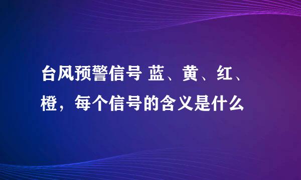 台风预警信号 蓝、黄、红、橙，每个信号的含义是什么