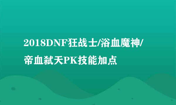 2018DNF狂战士/浴血魔神/帝血弑天PK技能加点