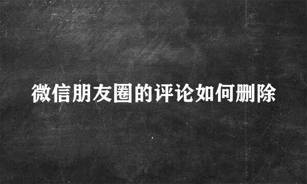 微信朋友圈的评论如何删除