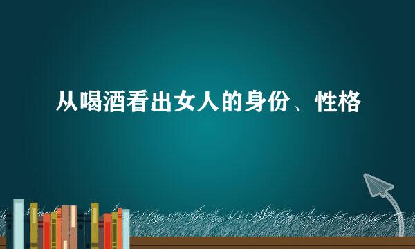 从喝酒看出女人的身份、性格