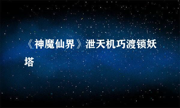《神魔仙界》泄天机巧渡锁妖塔