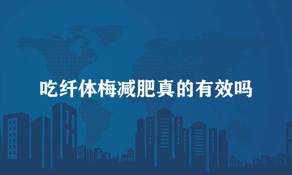 吃纤体梅减肥真的有效吗