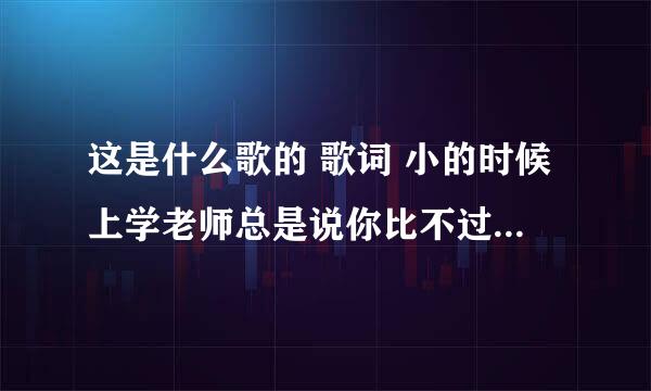 这是什么歌的 歌词 小的时候上学老师总是说你比不过我 我也躲在角落里偷偷笑过 冲出教