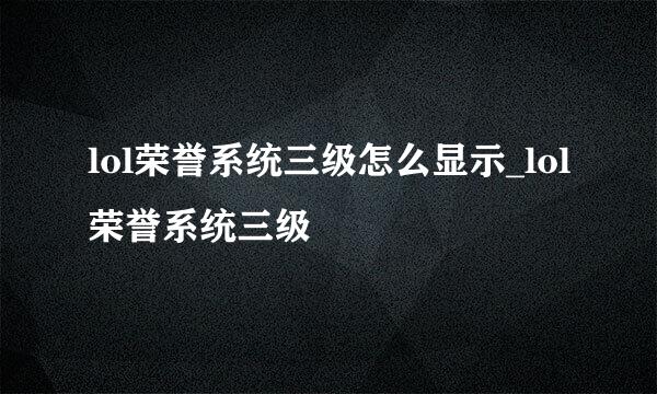 lol荣誉系统三级怎么显示_lol荣誉系统三级