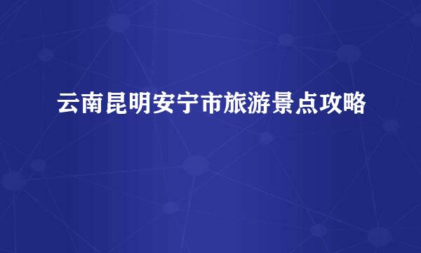 云南昆明安宁市旅游景点攻略