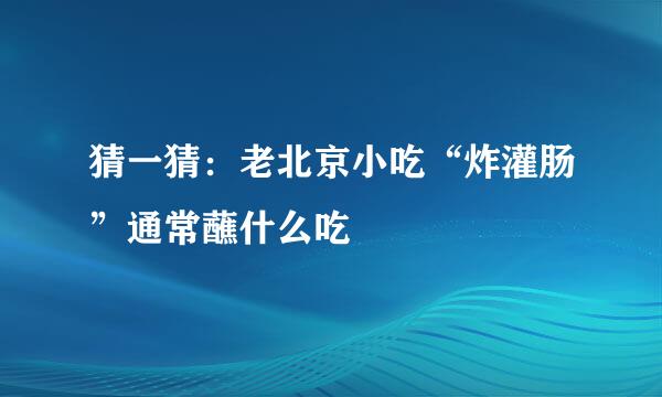 猜一猜：老北京小吃“炸灌肠”通常蘸什么吃