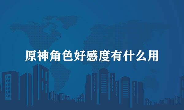 原神角色好感度有什么用