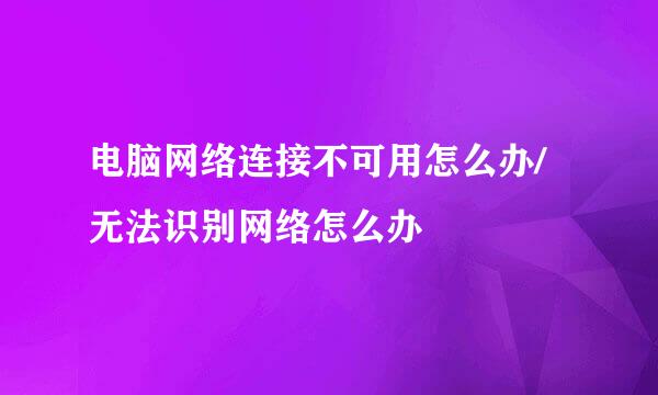 电脑网络连接不可用怎么办/无法识别网络怎么办