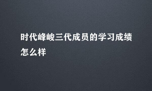 时代峰峻三代成员的学习成绩怎么样