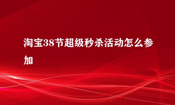 淘宝38节超级秒杀活动怎么参加