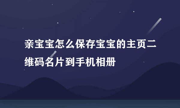 亲宝宝怎么保存宝宝的主页二维码名片到手机相册