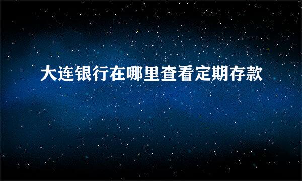 大连银行在哪里查看定期存款