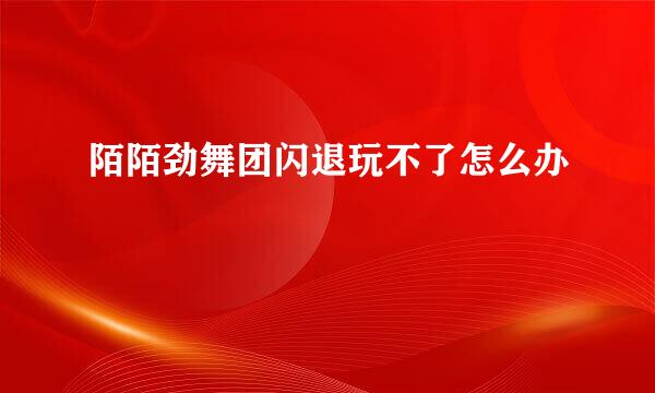 陌陌劲舞团闪退玩不了怎么办