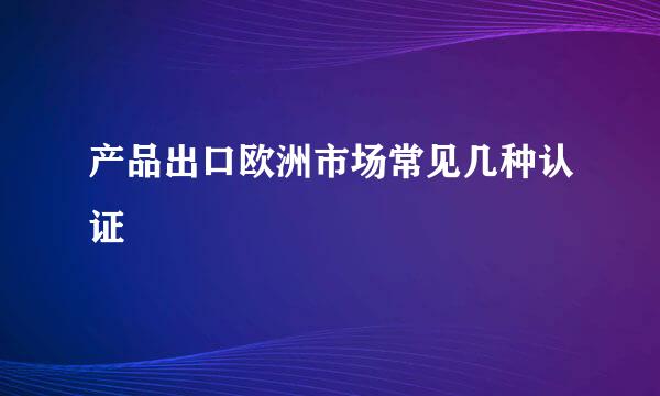 产品出口欧洲市场常见几种认证