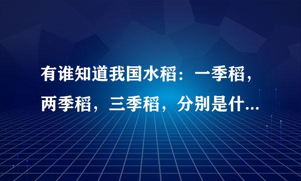 有谁知道我国水稻：一季稻，两季稻，三季稻，分别是什么时间播种，移栽么？谢谢了！