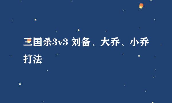 三国杀3v3 刘备、大乔、小乔打法